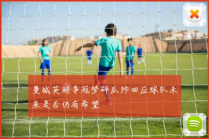 曼城英超争冠梦碎瓜帅回应球队未来是否仍有希望