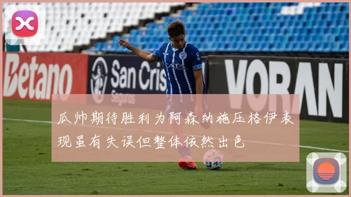 瓜帅期待胜利为阿森纳施压格伊表现虽有失误但整体依然出色