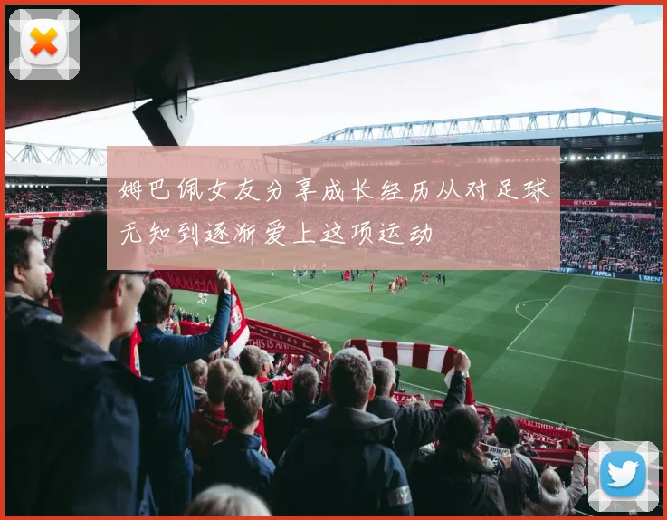姆巴佩女友分享成长经历从对足球无知到逐渐爱上这项运动