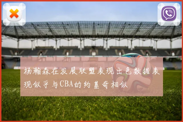 杨瀚森在发展联盟表现出色数据表现似乎与CBA的约基奇相似
