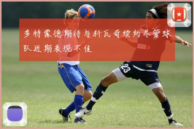 多特蒙德期待与科瓦奇续约尽管球队近期表现不佳