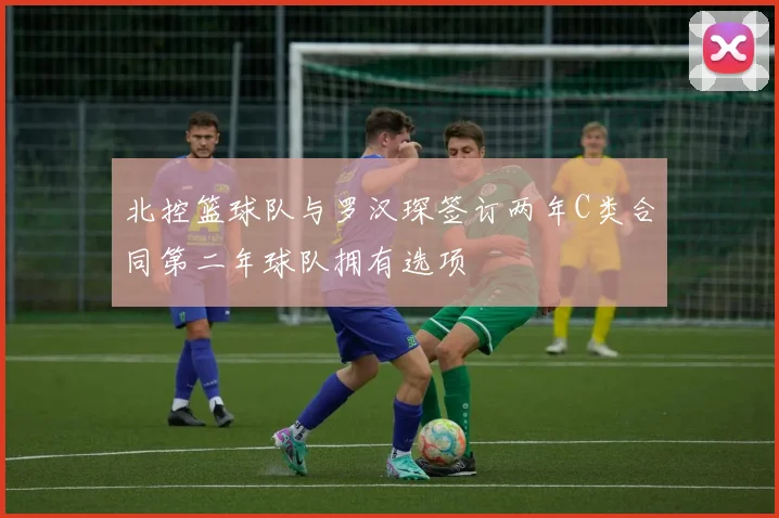 北控篮球队与罗汉琛签订两年C类合同第二年球队拥有选项