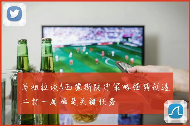 马祖拉谈A西蒙斯防守策略强调创造二打一局面是关键任务
