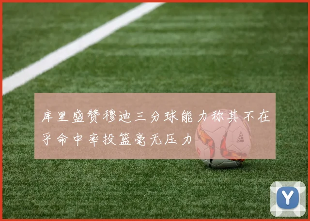 库里盛赞穆迪三分球能力称其不在乎命中率投篮毫无压力