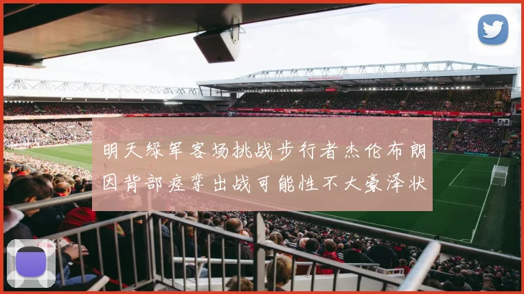 明天绿军客场挑战步行者杰伦布朗因背部痉挛出战可能性不大豪泽状态成疑