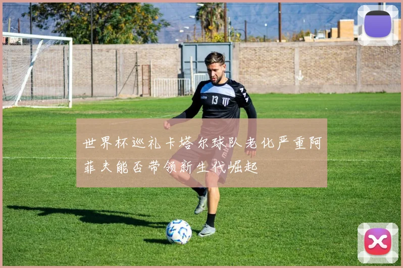 世界杯巡礼卡塔尔球队老化严重阿菲夫能否带领新生代崛起
