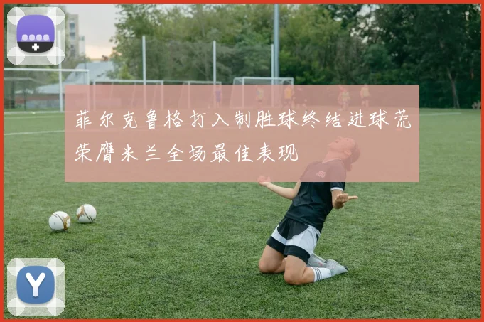 菲尔克鲁格打入制胜球终结进球荒荣膺米兰全场最佳表现