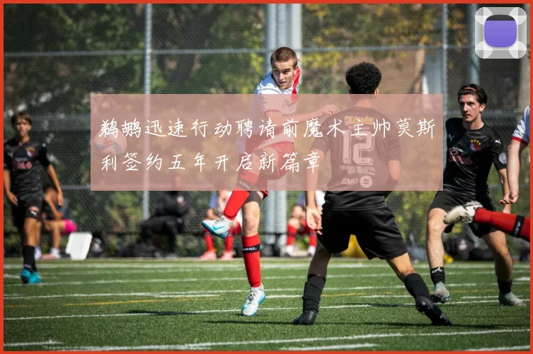 鹈鹕迅速行动聘请前魔术主帅莫斯利签约五年开启新篇章