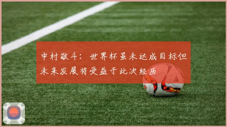 中村敬斗：世界杯虽未达成目标但未来发展将受益于此次经历