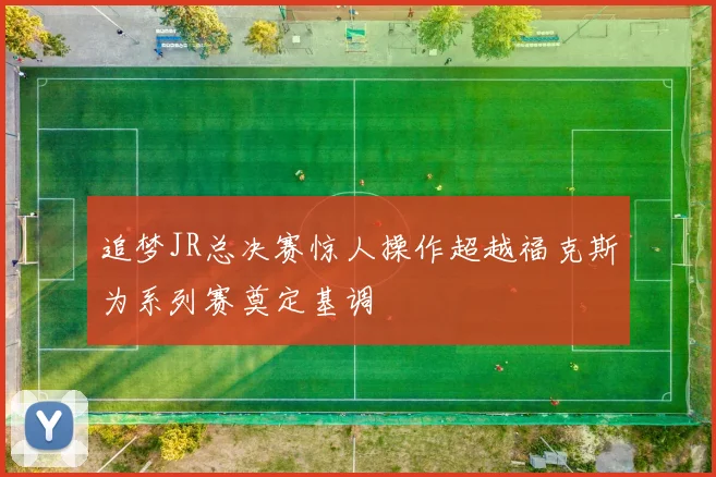 追梦JR总决赛惊人操作超越福克斯为系列赛奠定基调