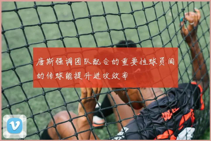 唐斯强调团队配合的重要性球员间的传球能提升进攻效率