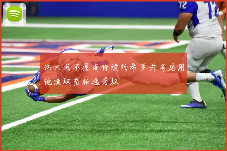 热火或不愿高价续约希罗并考虑用他换取首轮选秀权