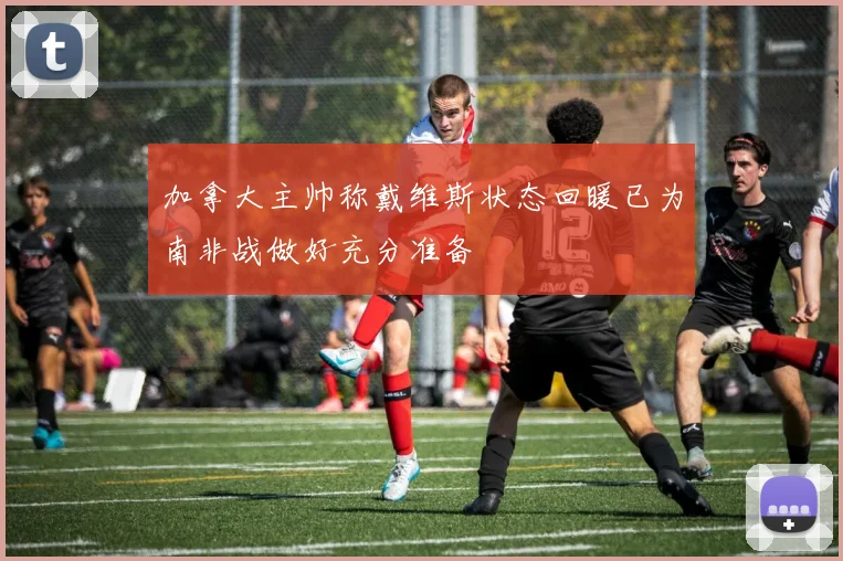 加拿大主帅称戴维斯状态回暖已为南非战做好充分准备