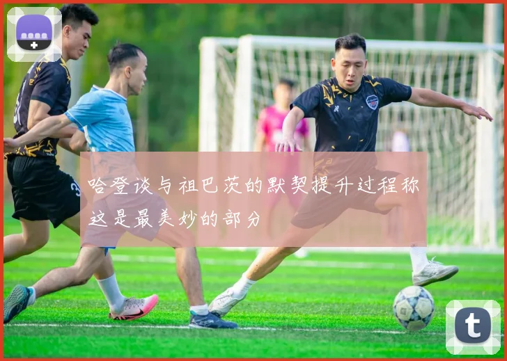 哈登谈与祖巴茨的默契提升过程称这是最美妙的部分