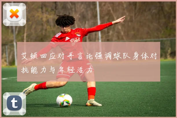 艾顿回应对手言论强调球队身体对抗能力与年轻活力