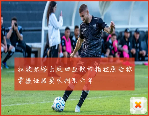 拉波尔塔出庭回应欺诈指控原告称掌握证据要求判刑六年