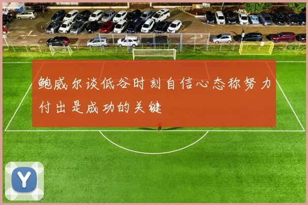 鲍威尔谈低谷时刻自信心态称努力付出是成功的关键