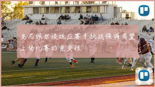 克尼佩尔谈适应赛季挑战强调渴望上场比赛的重要性