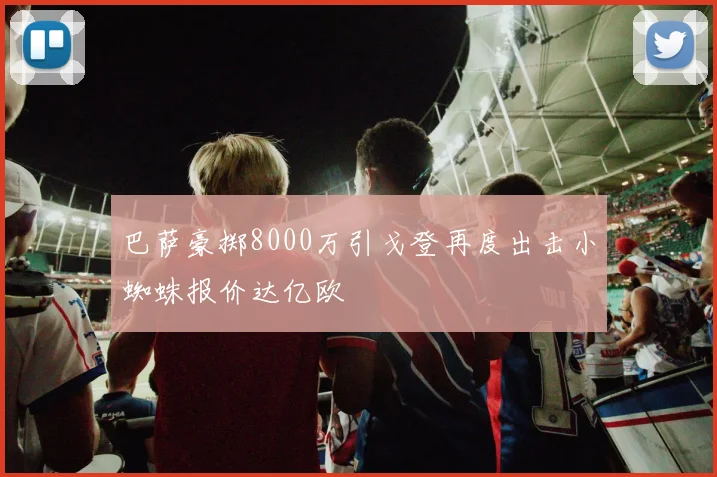 巴萨豪掷8000万引戈登再度出击小蜘蛛报价达亿欧