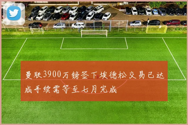 曼联3900万镑签下埃德松交易已达成手续需等至七月完成