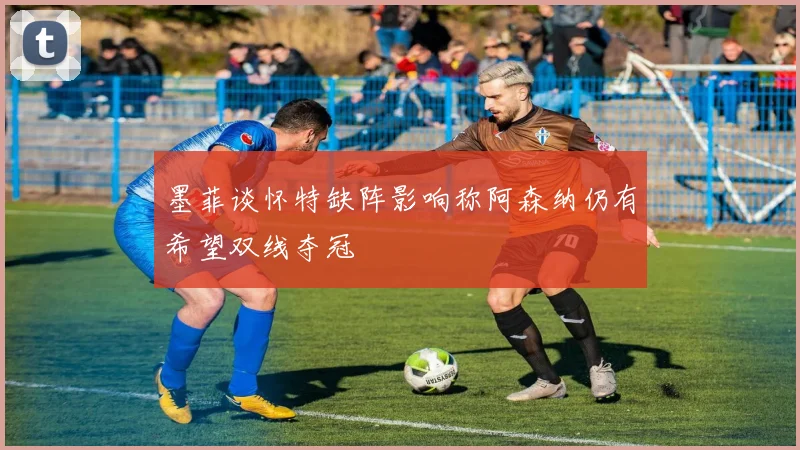 墨菲谈怀特缺阵影响称阿森纳仍有希望双线夺冠