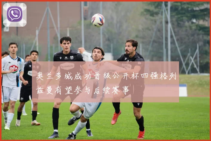 奥兰多城成功晋级公开杯四强格列兹曼有望参与后续赛事