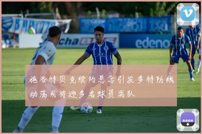 施洛特贝克续约悬念引发多特防线动荡或将迎多名球员离队