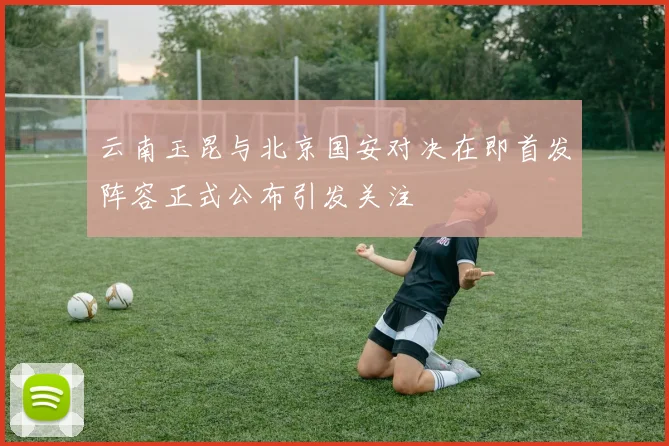 云南玉昆与北京国安对决在即首发阵容正式公布引发关注